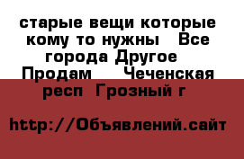 старые вещи которые кому то нужны - Все города Другое » Продам   . Чеченская респ.,Грозный г.